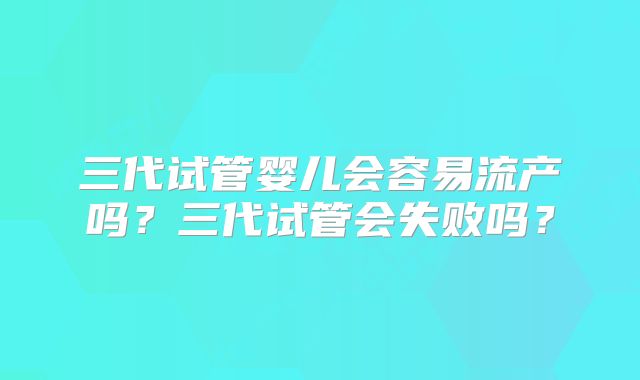 三代试管婴儿会容易流产吗？三代试管会失败吗？