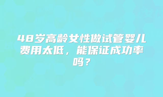 48岁高龄女性做试管婴儿费用太低,能保证成功率吗?