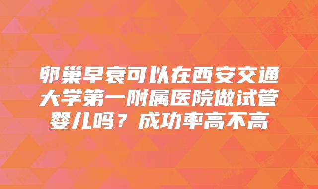 卵巢早衰可以在西安交通大学第一附属医院做试管婴儿吗？成功率高不高
