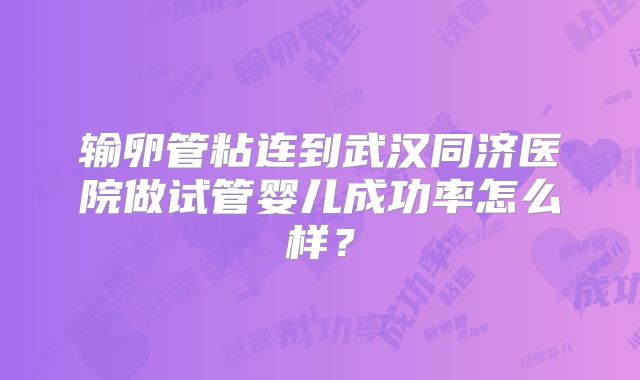 输卵管粘连到武汉同济医院做试管婴儿成功率怎么样？