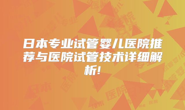 日本专业试管婴儿医院推荐与医院试管技术详细解析!