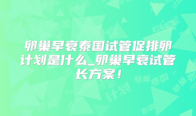 卵巢早衰泰国试管促排卵计划是什么_卵巢早衰试管长方案！