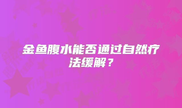 金鱼腹水能否通过自然疗法缓解？