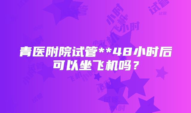 青医附院试管**48小时后可以坐飞机吗?