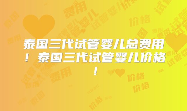 泰国三代试管婴儿总费用！泰国三代试管婴儿价格！