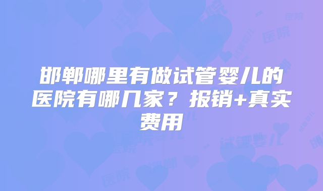 邯郸哪里有做试管婴儿的医院有哪几家?报销+真实费用