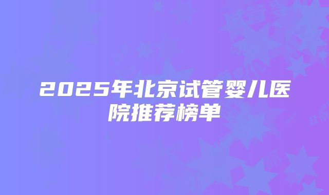 2025年北京试管婴儿医院推荐榜单