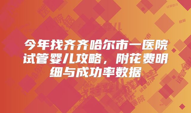 今年找齐齐哈尔市一医院试管婴儿攻略，附花费明细与成功率数据