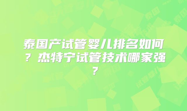 泰国产试管婴儿排名如何？杰特宁试管技术哪家强？