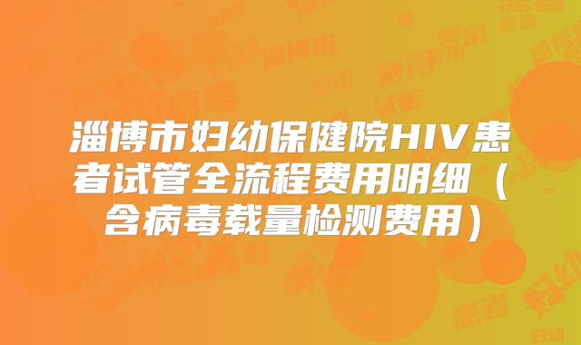 淄博市妇幼保健院HIV患者试管全流程费用明细（含病毒载量检测费用）