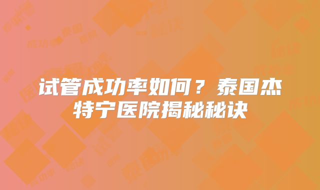 试管成功率如何?泰国杰特宁医院揭秘秘诀