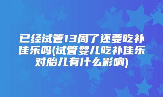 已经试管13周了还要吃补佳乐吗(试管婴儿吃补佳乐对胎儿有什么影响)
