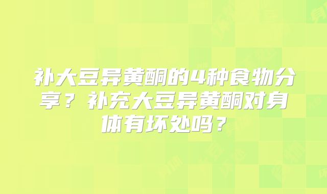 补大豆异黄酮的4种食物分享?补充大豆异黄酮对身体有坏处吗?