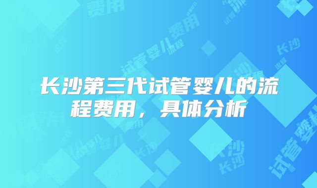 长沙第三代试管婴儿的流程费用，具体分析