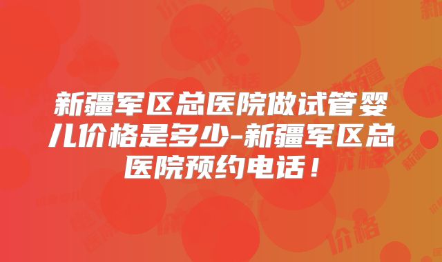 新疆军区总医院做试管婴儿价格是多少-新疆军区总医院预约电话！