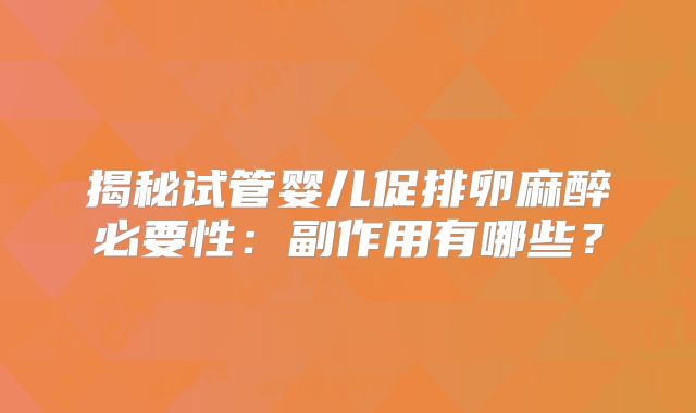 揭秘试管婴儿促排卵麻醉必要性:副作用有哪些?