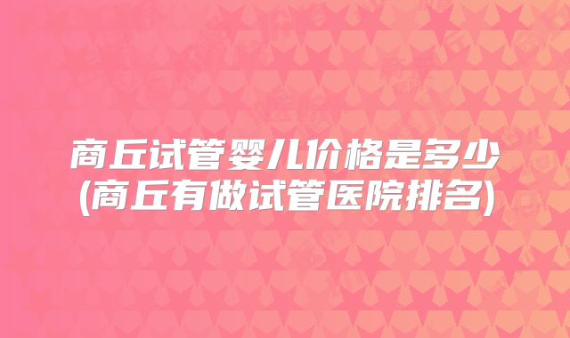 商丘试管婴儿价格是多少(商丘有做试管医院排名)