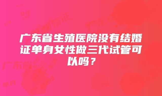 广东省生殖医院没有结婚证单身女性做三代试管可以吗？