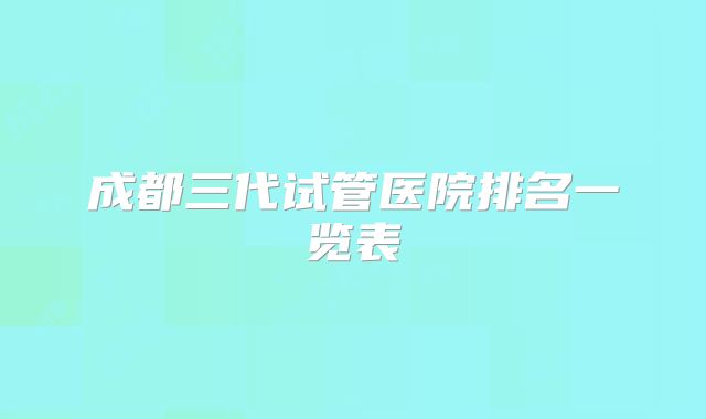 成都三代试管医院排名一览表