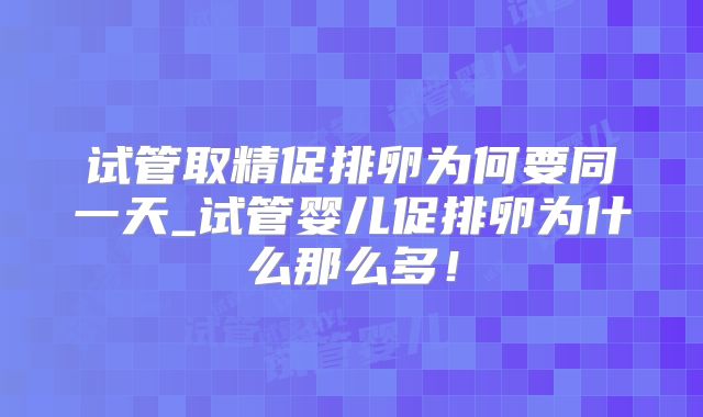 试管取精促排卵为何要同一天_试管婴儿促排卵为什么那么多！
