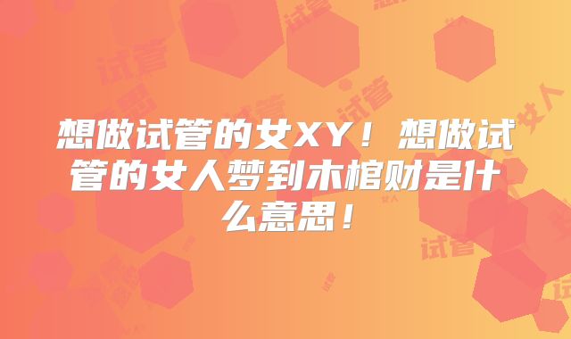想做试管的女XY！想做试管的女人梦到木棺财是什么意思！