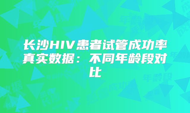 长沙HIV患者试管成功率真实数据：不同年龄段对比