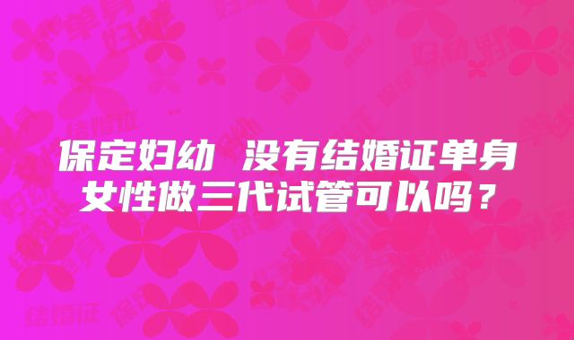 保定妇幼 没有结婚证单身女性做三代试管可以吗？