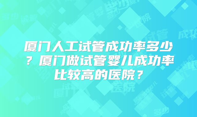 厦门人工试管成功率多少？厦门做试管婴儿成功率比较高的医院？
