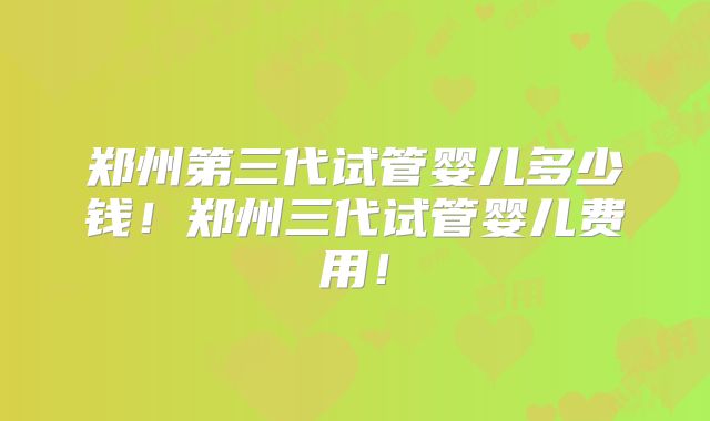 郑州第三代试管婴儿多少钱！郑州三代试管婴儿费用！