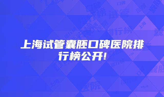 上海试管囊胚口碑医院排行榜公开!