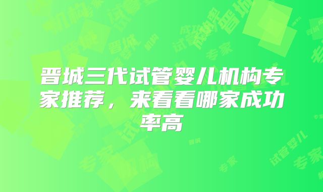 晋城三代试管婴儿机构专家推荐,来看看哪家成功率高