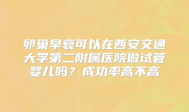 卵巢早衰可以在西安交通大学第二附属医院做试管婴儿吗?成功率高不高