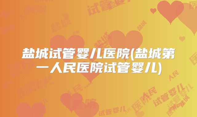 盐城试管婴儿医院(盐城第一人民医院试管婴儿)