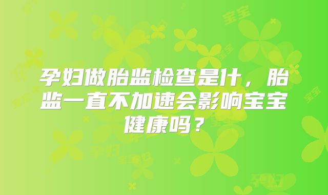孕妇做胎监检查是什,胎监一直不加速会影响宝宝健康吗?