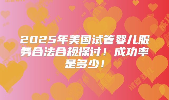 2025年美国试管婴儿服务合法合规探讨！成功率是多少！