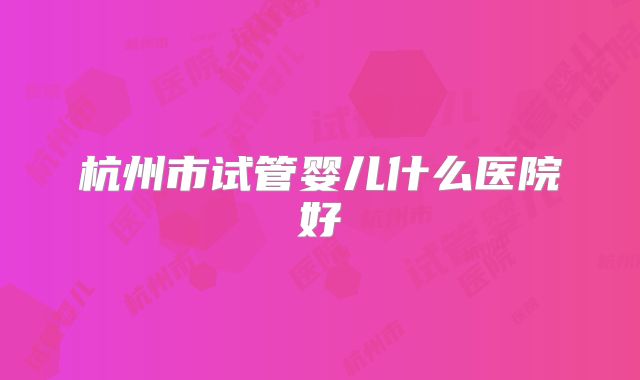 杭州市试管婴儿什么医院好