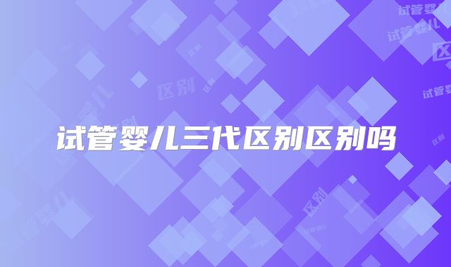 试管婴儿三代区别区别吗