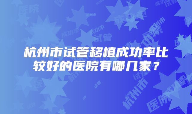 杭州市试管移植成功率比较好的医院有哪几家?