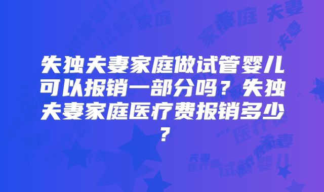 失独夫妻家庭做试管婴儿可以报销一部分吗？失独夫妻家庭医疗费报销多少？