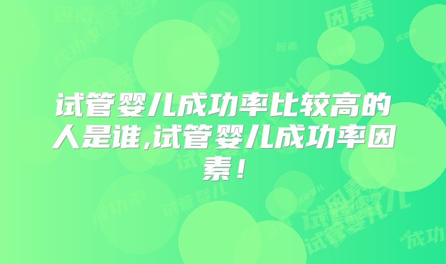 试管婴儿成功率比较高的人是谁,试管婴儿成功率因素！