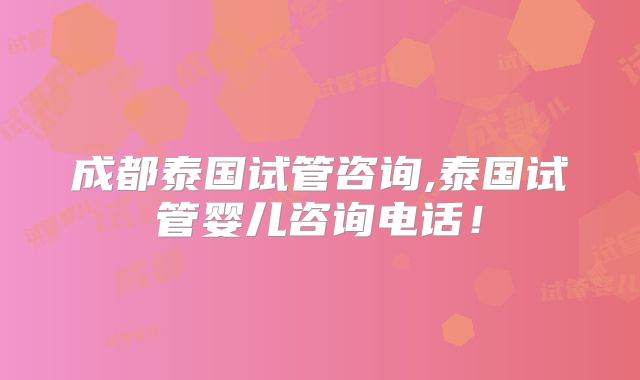 成都泰国试管咨询,泰国试管婴儿咨询电话！
