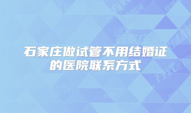 石家庄做试管不用结婚证的医院联系方式