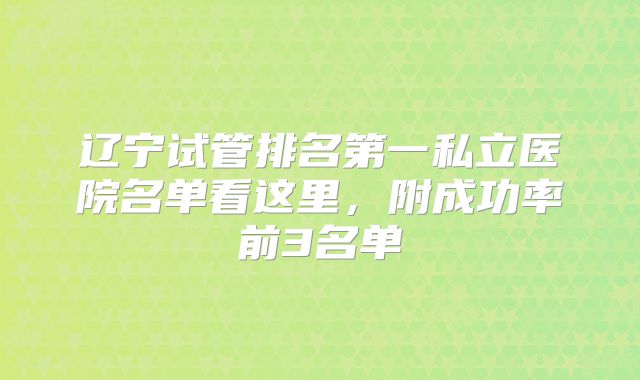 辽宁试管排名第一私立医院名单看这里,附成功率前3名单