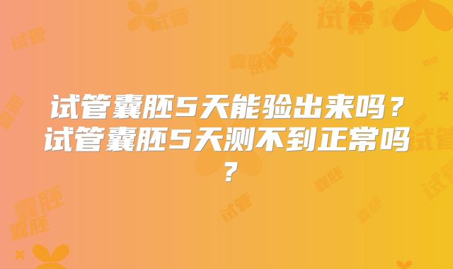 试管囊胚5天能验出来吗?试管囊胚5天测不到正常吗?