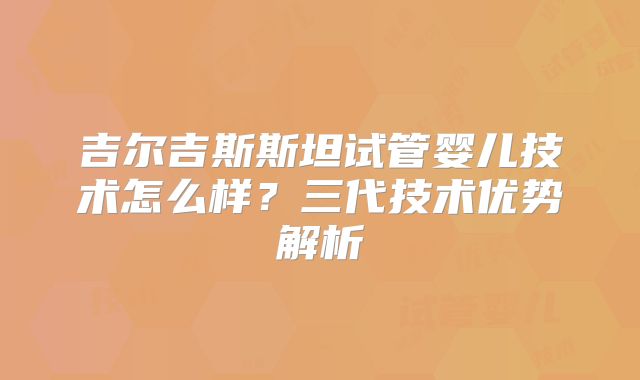 吉尔吉斯斯坦试管婴儿技术怎么样？三代技术优势解析