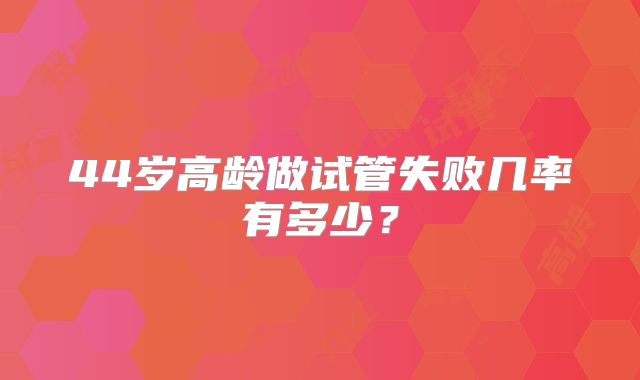 44岁高龄做试管失败几率有多少？