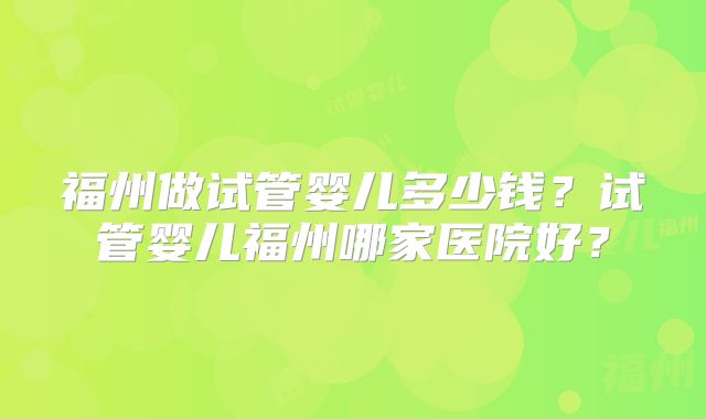 福州做试管婴儿多少钱？试管婴儿福州哪家医院好？