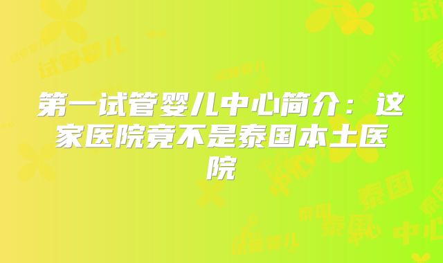第一试管婴儿中心简介：这家医院竟不是泰国本土医院
