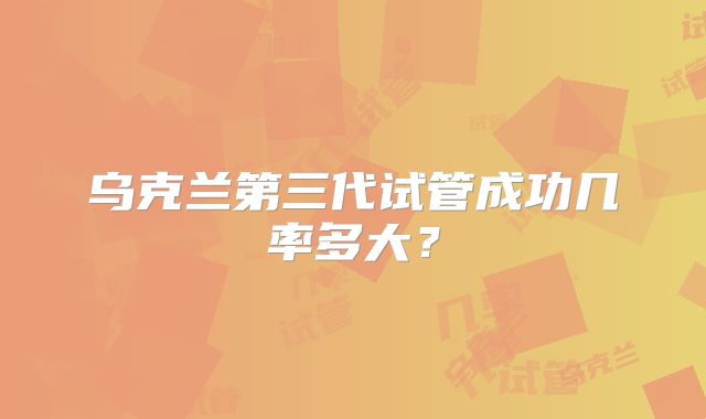 乌克兰第三代试管成功几率多大?