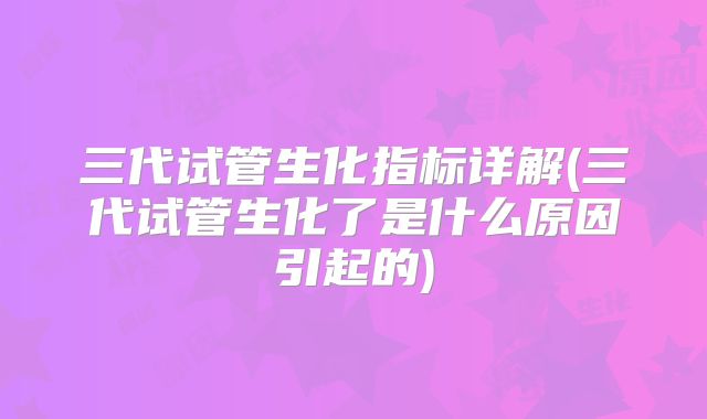 三代试管生化指标详解(三代试管生化了是什么原因引起的)